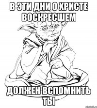 В ЭТИ ДНИ О ХРИСТЕ ВОСКРЕСШЕМ ДОЛЖЕН ВСПОМНИТЬ ТЫ