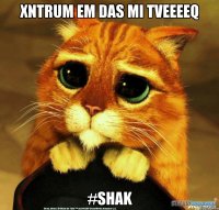 Xntrum em das mi tveeeeq #Shak