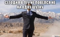 Сегодня в ПГУ не повелся не на одну шутку 