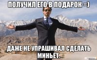 Получил его в подарок =) Даже не упрашивал сделать миньет.