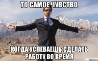 то самое чувство когда успеваешь сделать работу во время