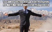 То самое чуство когда контрольную по математики напесела лудше всех 