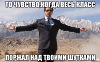 то чувство,когда весь класс поржал над твоими шутками