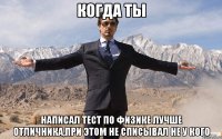 Когда ты написал тест по физике лучше отличника,при этом не списывал не у кого