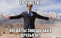 То чувство Когда ты знаешь как а друзья нет