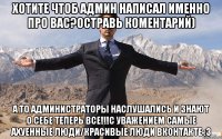 Хотите чтоб админ написал именно про вас?остравь коментарий) а то администраторы наслушались и знают о себе теперь все!!!С уважением Самые Ахуенные Люди/Красивые Люди ВКонтакте :3