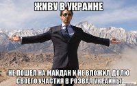 Живу в Украине не пошел на майдан и не вложил долю своего участия в розвал Украины