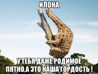 Илона У тебя даже родимое пятно,а это наша гордость !