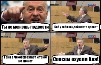 Ты не можешь подвезти Боб у тебя кондей в хате делает Гена в Чехов уезжает и тоже не может Совсем охуели бля!