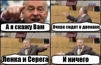 А я скажу Вам Вчера сидят в двенахе Ленка и Серега И ничего