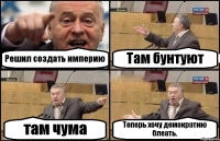 Решил создать империю Там бунтуют там чума Теперь хочу демократию блеать.