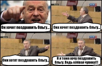 Он хочет поздравить Ольгу... Она хочет поздравить Ольгу... Они хотят поздравить Ольгу... И я тоже хочу поздравить Ольгу. Ведь клёвая чувиха!!!