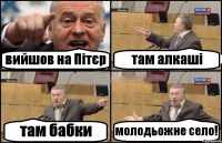 вийшов на Пітєр там алкаші там бабки молодьожне село!