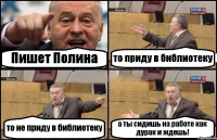 Пишет Полина то приду в библиотеку то не приду в библиотеку а ты сидишь на работе как дурак и ждешь!