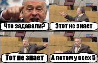 Что задавали? Этот не знает Тот не знает А потом у всех 5