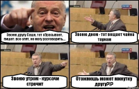 Звоню другу Саше, тот сбрасывает, пишет: все спят, не могу разговарить.... Звоню днем - тот вещает чайна таунам Звоню утром - курсачи строчит Отожмешь может минутку другу?!?