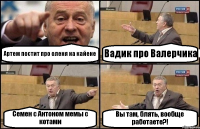 Артем постит про оленя на кайене Вадик про Валерчика Семен с Антоном мемы с котами Вы там, блять, вообще работаете?!