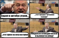 Зашел в автобус утром... ...этот прошел "нечаянно толкнул" ...этот хуило на ногу наступил Обиделся и отпиздил их всех и выкинул на улицу!