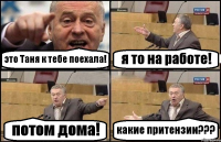 это Таня к тебе поехала! я то на работе! потом дома! какие притензии???