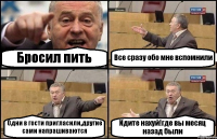 Бросил пить Все сразу обо мне вспомнили Одни в гости пригласили,другие сами напрашиваются Идите нахуй!где вы месяц назад были