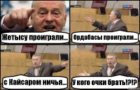 Жетысу проиграли... Ордабасы проиграли... с Кайсаром ничья... У кого очки брать!?!?