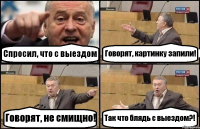 Спросил, что с выездом Говорят, картинку запили! Говорят, не смищно! Так что блядь с выездом?!