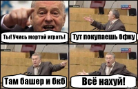 Ты! Учись мортой играть! Тут покупаешь бфку Там башер и бкб Всё нахуй!