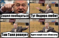 Зашел пообщаться Тут Индира любит Там Таня ревнует Идите нахуй я вас обеих хочу