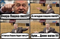 Вчера Пашка пил!?! А сегодня пашка пил!?! И Завтра Пашка будет пить!?! Хули.... Денег вагон !!!!