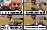 этот открылся! та открылась! они открылись! чтож не вскроется никто?