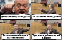 Удалил Юлю Анищенко из друзей! Эти спрашивают зачем удалил?? Те спрашивают общаемся мы с ней или нет? Сука, взял и добавился к ней в друзья!