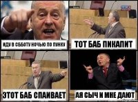 Иду в сбботу ночью по пунку Тот баб пикапит Этот баб спаивает Ая сыч и мне дают