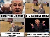 Ты поступишь на мента! И ты поступишь на мвд! И ты тоже куда то там поступишь! Ну и ты,Люба тоже поступишь!