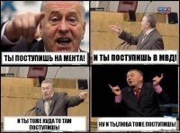 Ты поступишь на мента! И ты поступишь в мвд! И ты тоже куда то там поступишь! Ну и ты,Люба тоже поступишь!