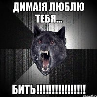 ДИМА!Я ЛЮБЛЮ ТЕБЯ... БИТЬ!!!!!!!!!!!!!!!!