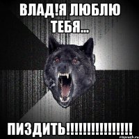 ВЛАД!Я ЛЮБЛЮ ТЕБЯ... ПИЗДИТЬ!!!!!!!!!!!!!!!!