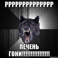 РРРРРРРРРРРРРР ПЕЧЕНЬ ГОНИ!!!!!!!!!!!!!!!!