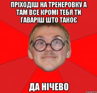 пріходіш на тренеровку а там все кромі тебя ти гаваріш што такоє да нічево