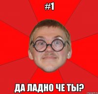 #1 Да ладно че ты?