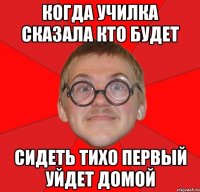 когда училка сказала кто будет сидеть тихо первый уйдет домой