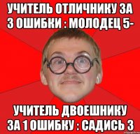 Учитель отличнику за 3 ошибки : молодец 5- Учитель двоешнику за 1 ошибку : садись 3