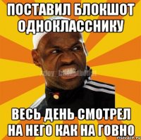 поставил блокшот однокласснику весь день смотрел на него как на говно