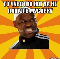 То чувство когда не попал в мусорку 