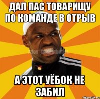 дал пас товарищу по команде в отрыв а этот уёбок не забил