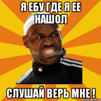 Я ебу где я ее нашол Слушай верь мне !