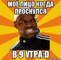 моё лицо когда проснулся в 9 утра:D