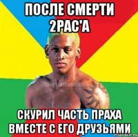 После смерти 2Pac'а Скурил часть праха вместе с его друзьями