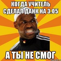 Когда учитель сделал данк на 3.05 а ты не смог