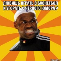 ЛЮБИШЬ ИГРАТЬ В БАСКЕТБОЛ И УГОРАТЬ С ЧЁРНОГО ЮМОРА ? 