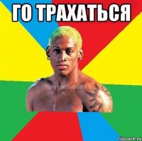 ГО ТРАХАТЬСЯ 